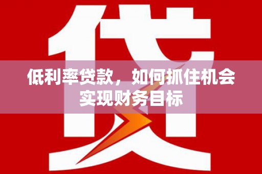 福鼎低利率贷款，如何抓住机会实现财务目标