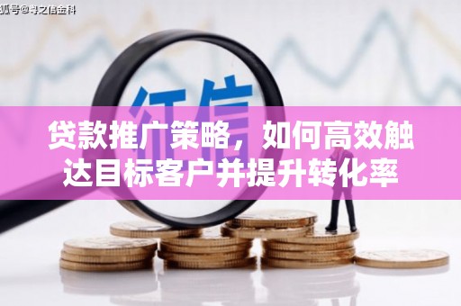 福鼎贷款推广策略，如何高效触达目标客户并提升转化率