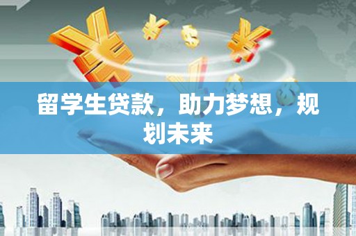 福鼎留学生贷款，助力梦想，规划未来