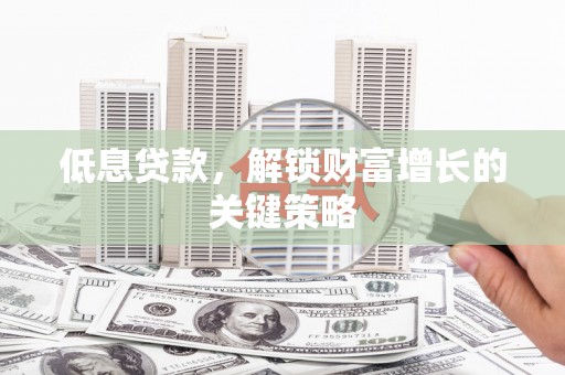 福鼎低息贷款，解锁财富增长的关键策略