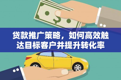 福鼎贷款推广策略，如何高效触达目标客户并提升转化率