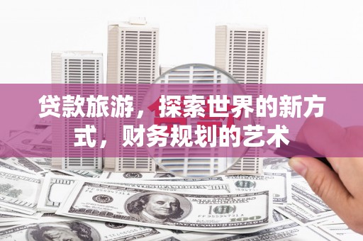 福鼎贷款旅游，探索世界的新方式，财务规划的艺术