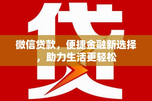 福鼎微信贷款，便捷金融新选择，助力生活更轻松