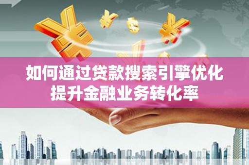福鼎如何通过贷款搜索引擎优化提升金融业务转化率