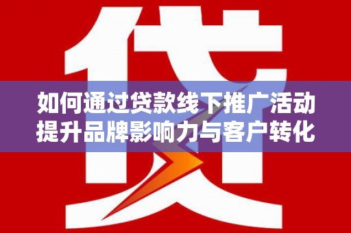 福鼎如何通过贷款线下推广活动提升品牌影响力与客户转化率