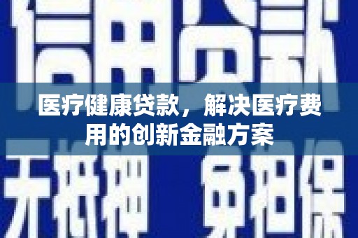 福鼎医疗健康贷款，解决医疗费用的创新金融方案