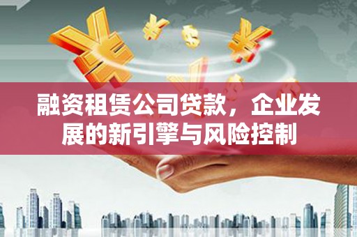 福鼎融资租赁公司贷款，企业发展的新引擎与风险控制