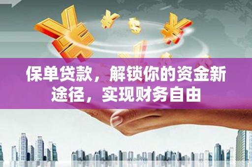 福鼎保单贷款，解锁你的资金新途径，实现财务自由