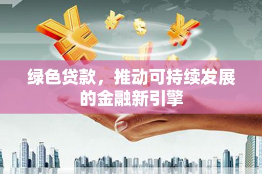 福鼎绿色贷款，推动可持续发展的金融新引擎