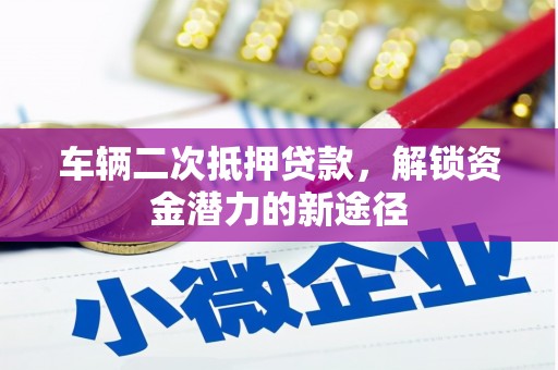 福鼎车辆二次抵押贷款，解锁资金潜力的新途径