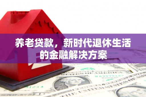 福鼎养老贷款，新时代退休生活的金融解决方案
