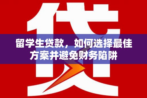 福鼎留学生贷款，如何选择最佳方案并避免财务陷阱