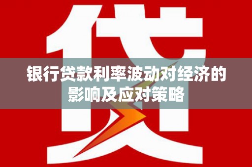 福鼎银行贷款利率波动对经济的影响及应对策略