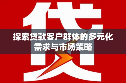 福鼎探索贷款客户群体的多元化需求与市场策略