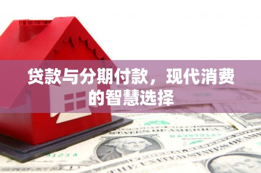 福鼎贷款与分期付款，现代消费的智慧选择