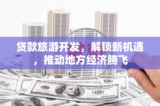 福鼎贷款旅游开发，解锁新机遇，推动地方经济腾飞