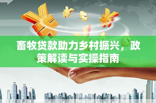 福鼎畜牧贷款助力乡村振兴，政策解读与实操指南
