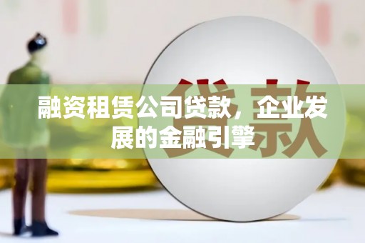 福鼎融资租赁公司贷款，企业发展的金融引擎