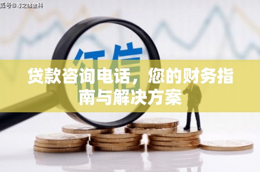 福鼎贷款咨询电话，您的财务指南与解决方案